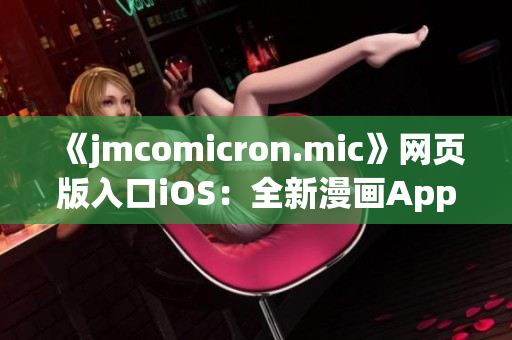 《jmcomicron.mic》网页版入口iOS：全新漫画App等你探索(1)