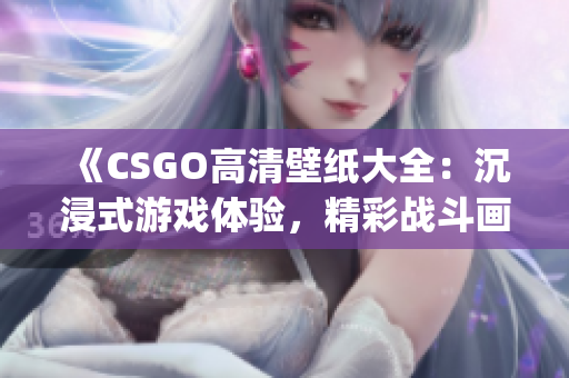 《CSGO高清壁纸大全：沉浸式游戏体验，精彩战斗画面一览无余！》(1)