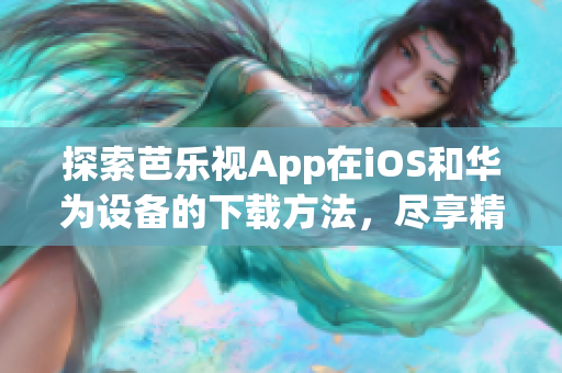 探索芭乐视App在iOS和华为设备的下载方法，尽享精彩影视大片(1)