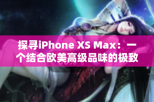 探寻iPhone XS Max：一个结合欧美高级品味的极致杰作