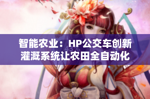 智能农业：HP公交车创新灌溉系统让农田全自动化