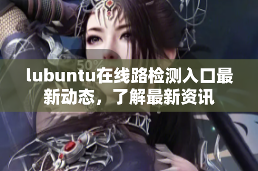 lubuntu在线路检测入口最新动态，了解最新资讯