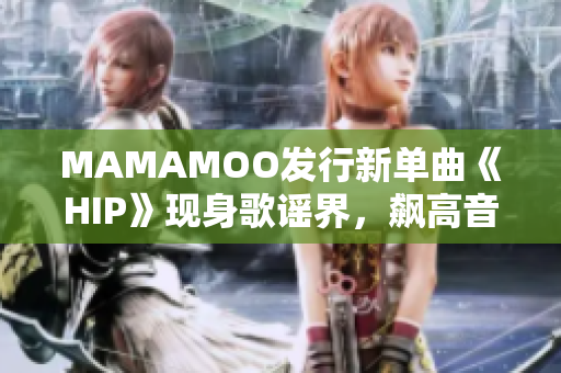 MAMAMOO发行新单曲《HIP》现身歌谣界，飙高音再次震撼！