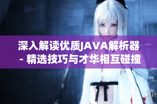 深入解读优质JAVA解析器 - 精选技巧与才华相互碰撞的魅力之作