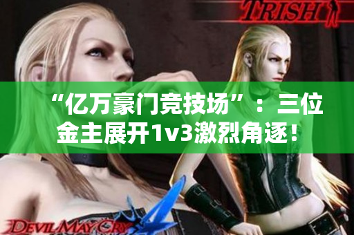 “亿万豪门竞技场”：三位金主展开1v3激烈角逐！