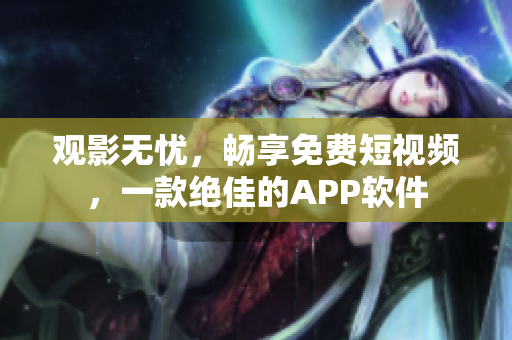 观影无忧，畅享免费短视频，一款绝佳的APP软件