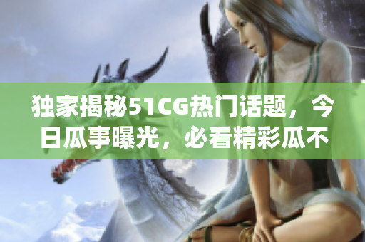 独家揭秘51CG热门话题，今日瓜事曝光，必看精彩瓜不容错过(1)