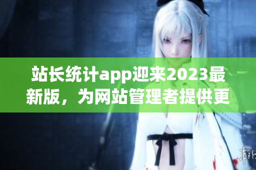 站长统计app迎来2023最新版，为网站管理者提供更多精准数据(1)