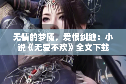 无情的梦魇，爱恨纠缠：小说《无爱不欢》全文下载