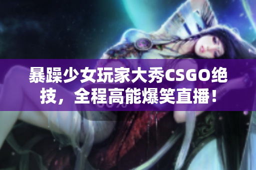 暴躁少女玩家大秀CSGO绝技，全程高能爆笑直播！