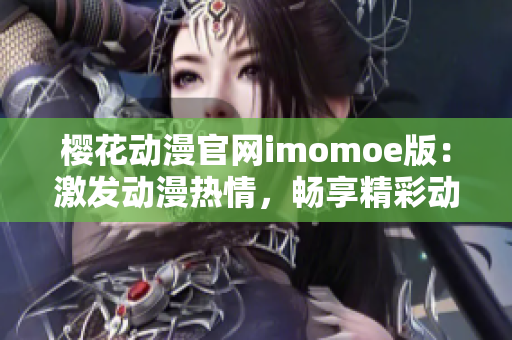 樱花动漫官网imomoe版：激发动漫热情，畅享精彩动漫世界