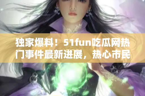 独家爆料！51fun吃瓜网热门事件最新进展，热心市民积极揭露真相