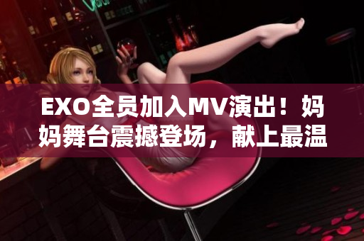 EXO全员加入MV演出！妈妈舞台震撼登场，献上最温暖的音乐礼赞