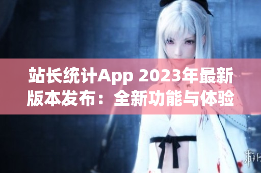 站长统计App 2023年最新版本发布：全新功能与体验抢先看(1)