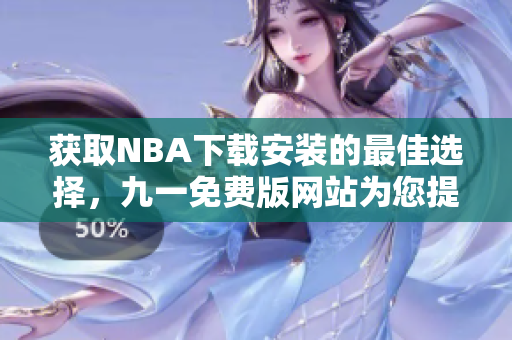 获取NBA下载安装的最佳选择，九一免费版网站为您提供完美解决方案