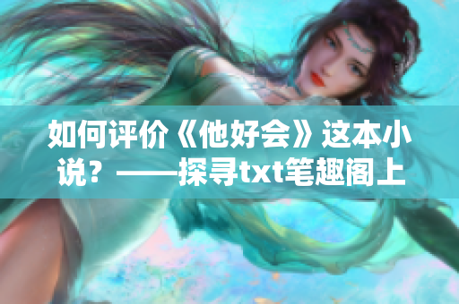 如何评价《他好会》这本小说？——探寻txt笔趣阁上的读者口碑