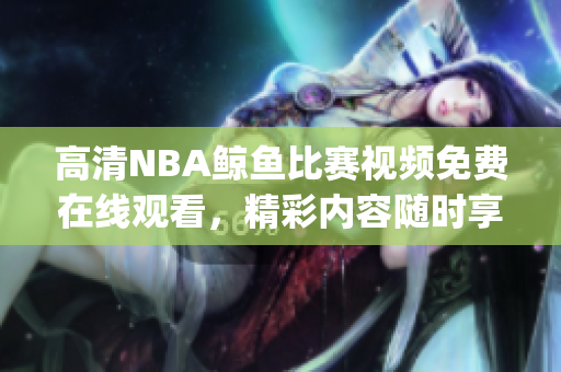 高清NBA鲸鱼比赛视频免费在线观看，精彩内容随时享受(1)