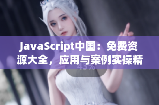 JavaScript中国：免费资源大全，应用与案例实操精讲