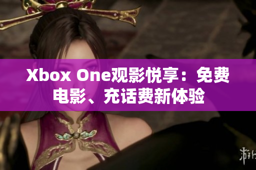 Xbox One观影悦享：免费电影、充话费新体验