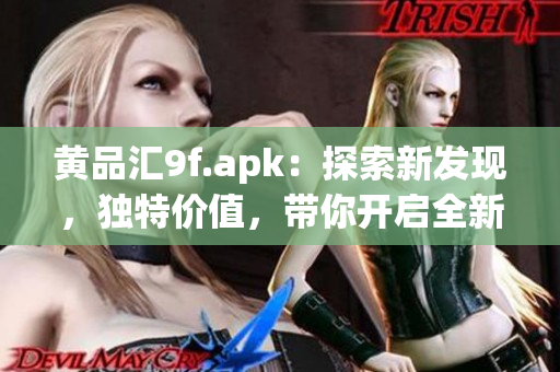 黄品汇9f.apk：探索新发现，独特价值，带你开启全新体验