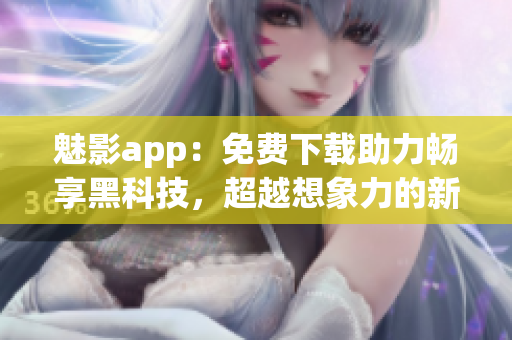 魅影app：免费下载助力畅享黑科技，超越想象力的新体验！