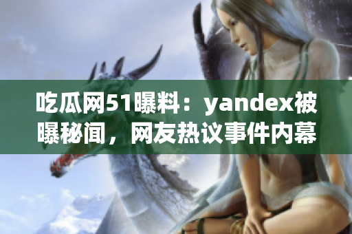 吃瓜网51曝料：yandex被曝秘闻，网友热议事件内幕