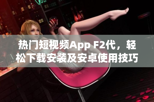 热门短视频App F2代，轻松下载安装及安卓使用技巧