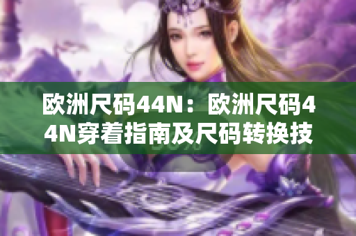 欧洲尺码44N：欧洲尺码44N穿着指南及尺码转换技巧