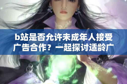 b站是否允许未成年人接受广告合作？一起探讨适龄广告合作的规定！