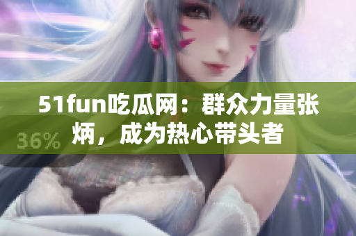 51fun吃瓜网：群众力量张炳，成为热心带头者