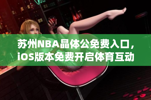 苏州NBA晶体公免费入口，iOS版本免费开启体育互动新体验(1)