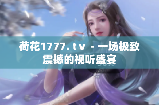 荷花1777. tⅴ - 一场极致震撼的视听盛宴