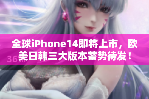 全球iPhone14即将上市，欧美日韩三大版本蓄势待发！