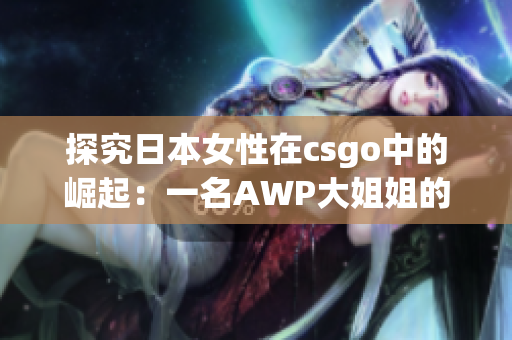 探究日本女性在csgo中的崛起：一名AWP大姐姐的高价值