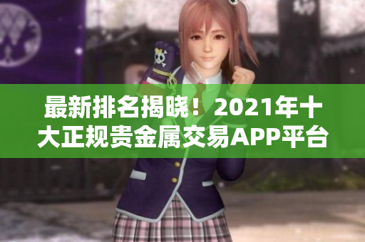 最新排名揭晓！2021年十大正规贵金属交易APP平台排行榜来袭！