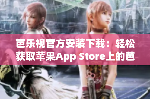 芭乐视官方安装下载：轻松获取苹果App Store上的芭乐视app(1)