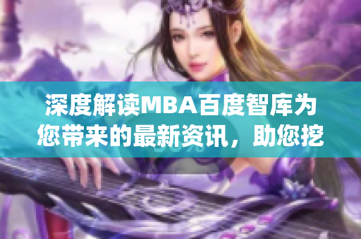 深度解读MBA百度智库为您带来的最新资讯，助您挖掘商业智慧(1)