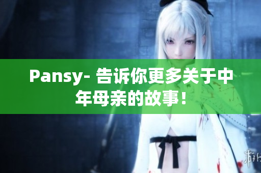 Pansy- 告诉你更多关于中年母亲的故事！