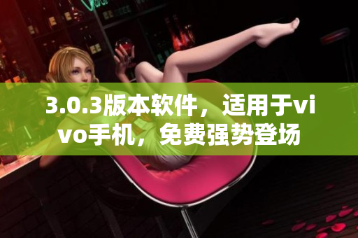 3.0.3版本软件，适用于vivo手机，免费强势登场