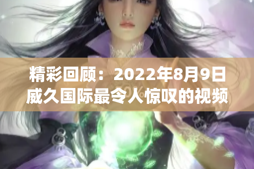 精彩回顾：2022年8月9日威久国际最令人惊叹的视频瞬间(1)