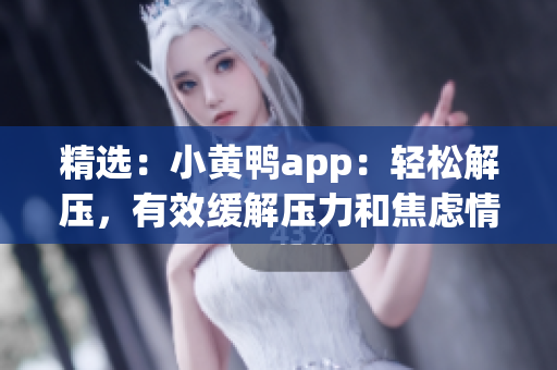 精选：小黄鸭app：轻松解压，有效缓解压力和焦虑情绪