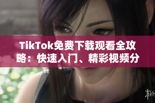 TikTok免费下载观看全攻略：快速入门、精彩视频分享技巧！