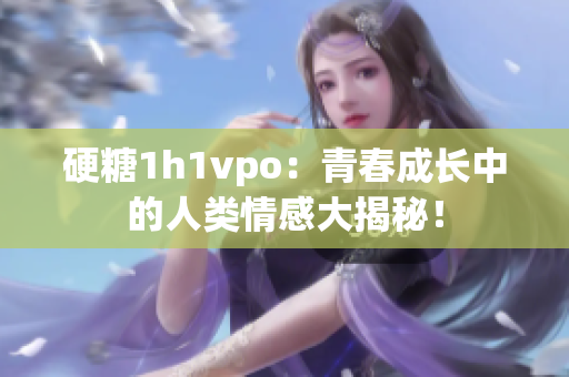 硬糖1h1vpo：青春成长中的人类情感大揭秘！