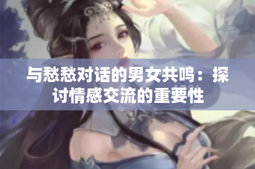 与愁愁对话的男女共鸣：探讨情感交流的重要性