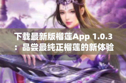 下载最新版榴莲App 1.0.3：品尝最纯正榴莲的新体验