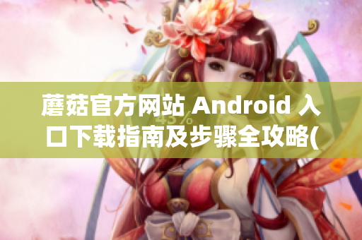 蘑菇官方网站 Android 入口下载指南及步骤全攻略(1)