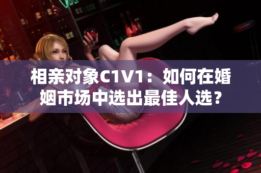 相亲对象C1V1：如何在婚姻市场中选出最佳人选？