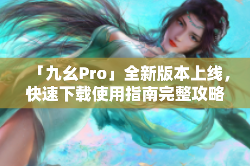 「九幺Pro」全新版本上线，快速下载使用指南完整攻略