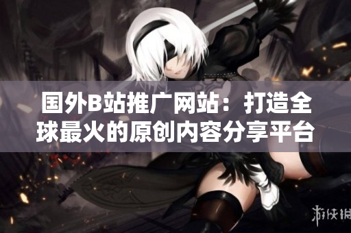 国外B站推广网站：打造全球最火的原创内容分享平台