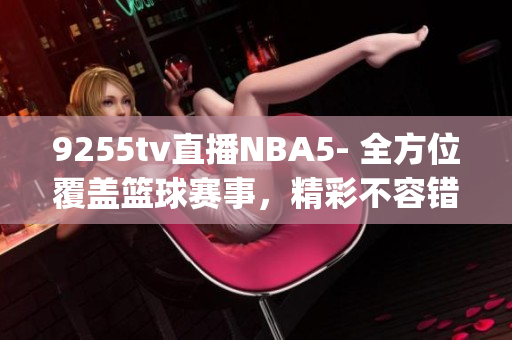 9255tv直播NBA5- 全方位覆盖篮球赛事，精彩不容错过(1)